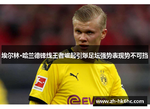 埃尔林·哈兰德锋线王者崛起引爆足坛强势表现势不可挡