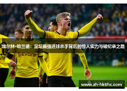 埃尔林·哈兰德：足坛最强进球杀手背后的惊人实力与破纪录之路