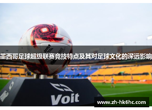墨西哥足球超级联赛竞技特点及其对足球文化的深远影响