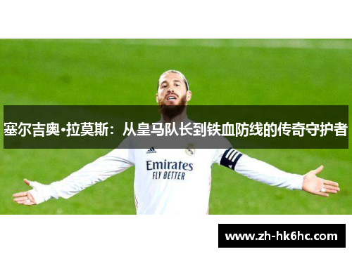 塞尔吉奥·拉莫斯：从皇马队长到铁血防线的传奇守护者