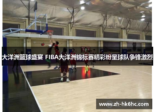大洋洲篮球盛宴 FIBA大洋洲锦标赛精彩纷呈球队争锋激烈