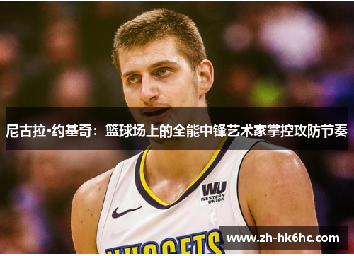 尼古拉·约基奇：篮球场上的全能中锋艺术家掌控攻防节奏