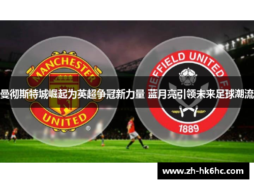 曼彻斯特城崛起为英超争冠新力量 蓝月亮引领未来足球潮流 曼彻斯特城崛起为英超争冠新力量 蓝月亮引领未来足球潮流