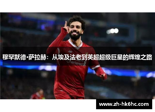 穆罕默德·萨拉赫：从埃及法老到英超超级巨星的辉煌之路