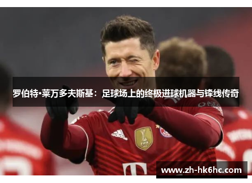 罗伯特·莱万多夫斯基：足球场上的终极进球机器与锋线传奇