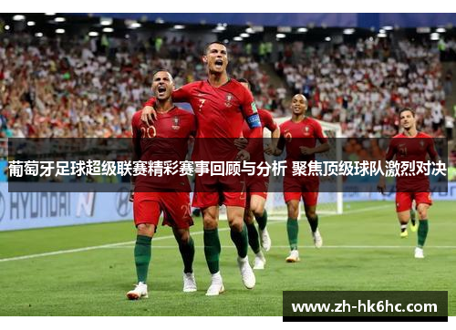 葡萄牙足球超级联赛精彩赛事回顾与分析 聚焦顶级球队激烈对决 葡萄牙足球超级联赛精彩赛事回顾与分析 聚焦顶级球队激烈对决