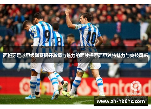 西班牙足球甲级联赛揭开激情与魅力的面纱探索西甲独特魅力与竞技风采 西班牙足球甲级联赛揭开激情与魅力的面纱探索西甲独特魅力与竞技风采