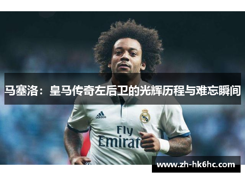 马塞洛:皇马传奇左后卫的光辉历程与难忘瞬间 马塞洛:皇马传奇左后卫的光辉历程与难忘瞬间