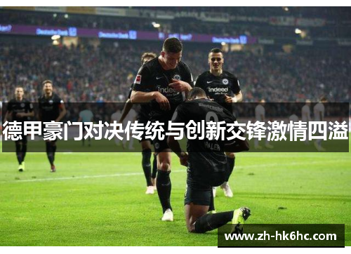 德甲豪门对决传统与创新交锋激情四溢 德甲豪门对决传统与创新交锋激情四溢